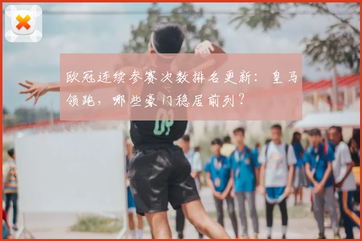 欧冠连续参赛次数排名更新：皇马领跑，哪些豪门稳居前列？