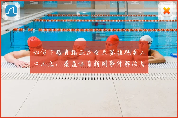 如何下载直播亚运会及赛程观看入口汇总,覆盖体育新闻事件解读与转播影响