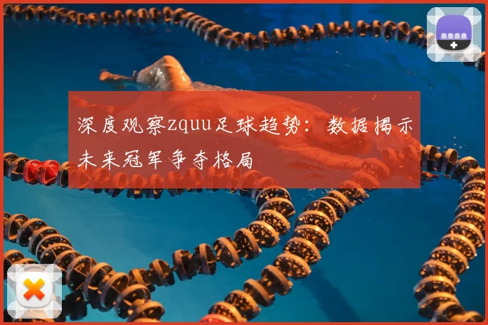 深度观察zquu足球趋势：数据揭示未来冠军争夺格局