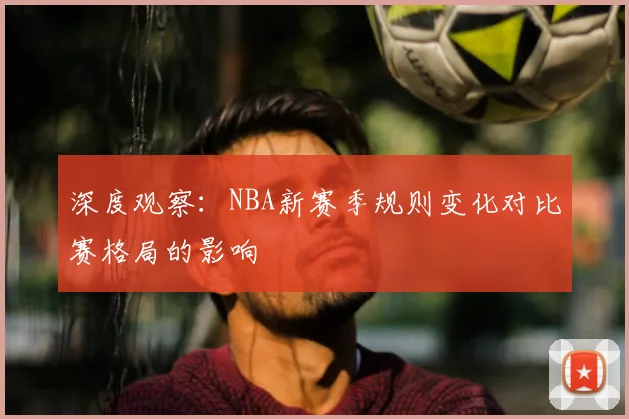 深度观察：NBA新赛季规则变化对比赛格局的影响