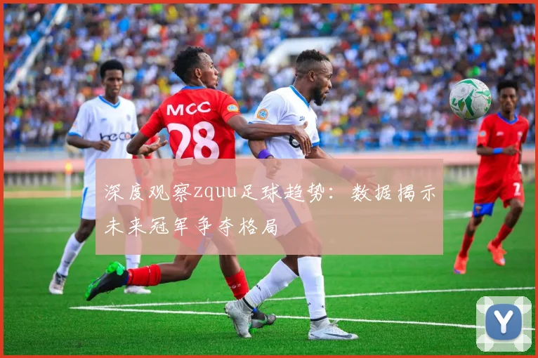 深度观察zquu足球趋势：数据揭示未来冠军争夺格局