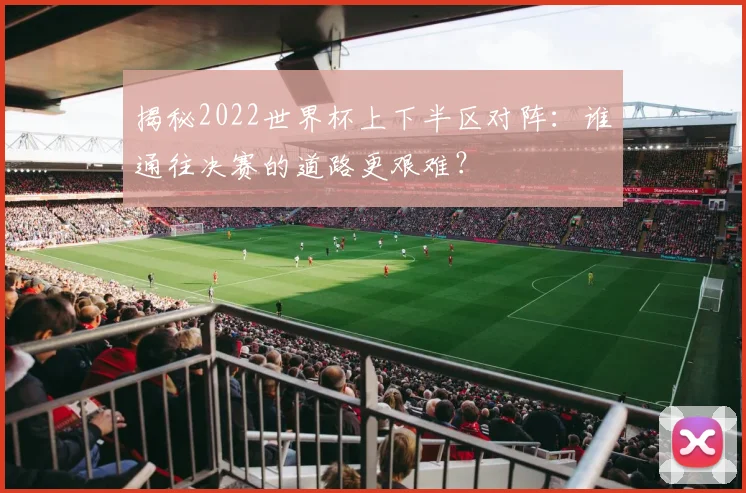 揭秘2022世界杯上下半区对阵：谁通往决赛的道路更艰难？