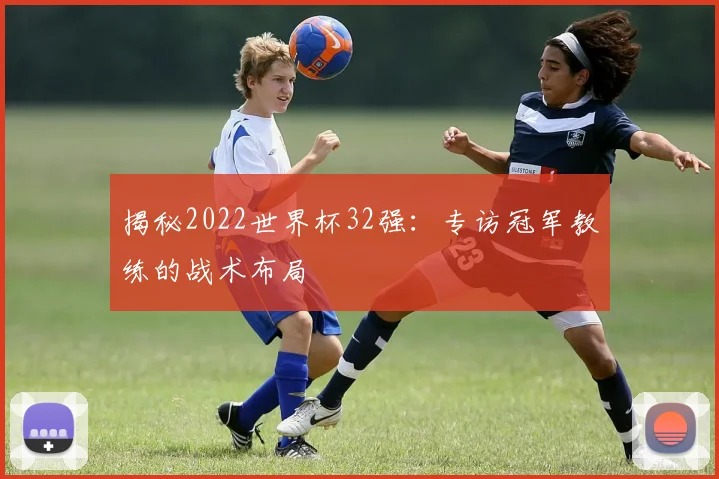 揭秘2022世界杯32强：专访冠军教练的战术布局