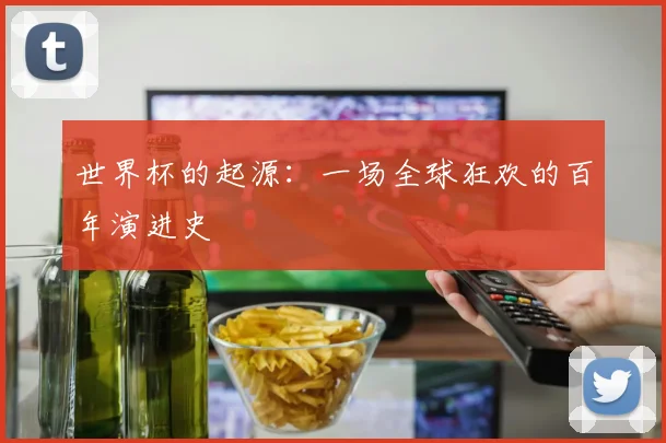 世界杯的起源:一场全球狂欢的百年演进史