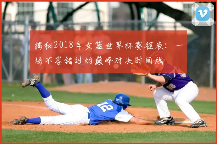 揭秘2018年女篮世界杯赛程表:一场不容错过的巅峰对决时间线
