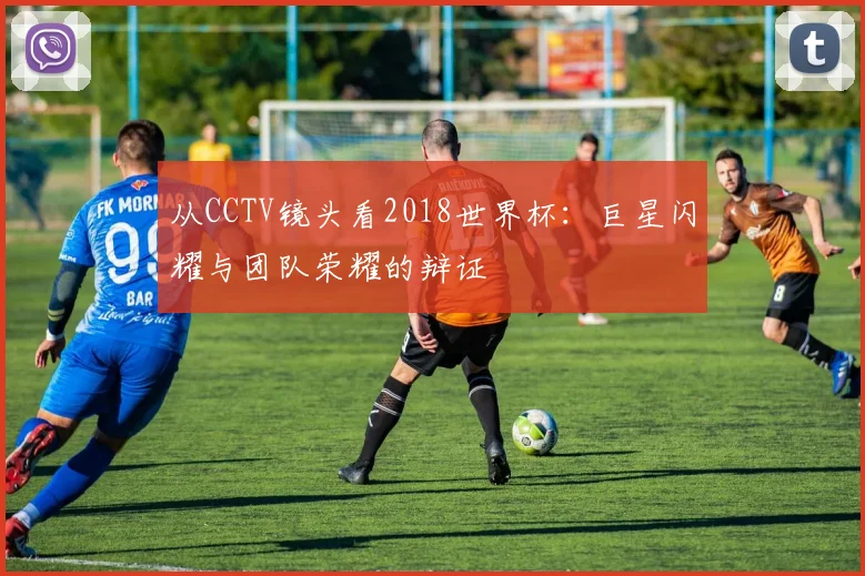 从CCTV镜头看2018世界杯:巨星闪耀与团队荣耀的辩证