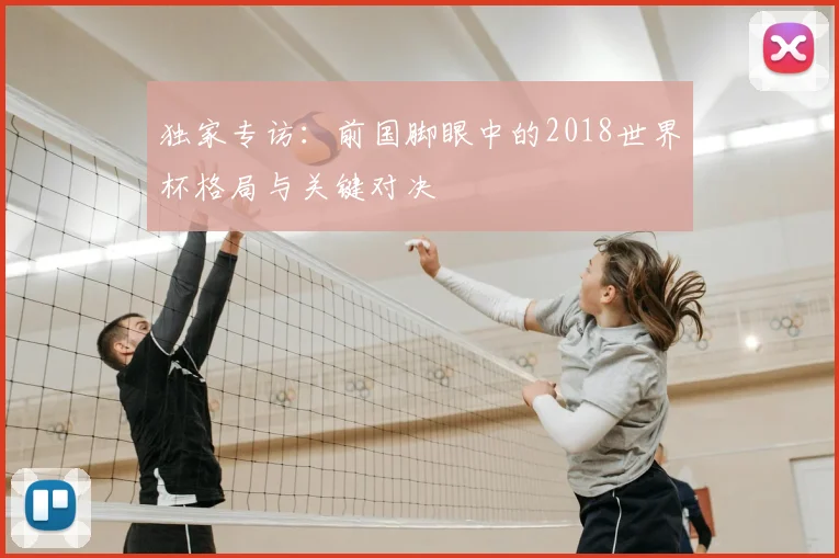 独家专访:前国脚眼中的2018世界杯格局与关键对决