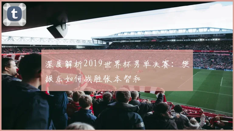深度解析2019世界杯男单决赛:樊振东如何战胜张本智和