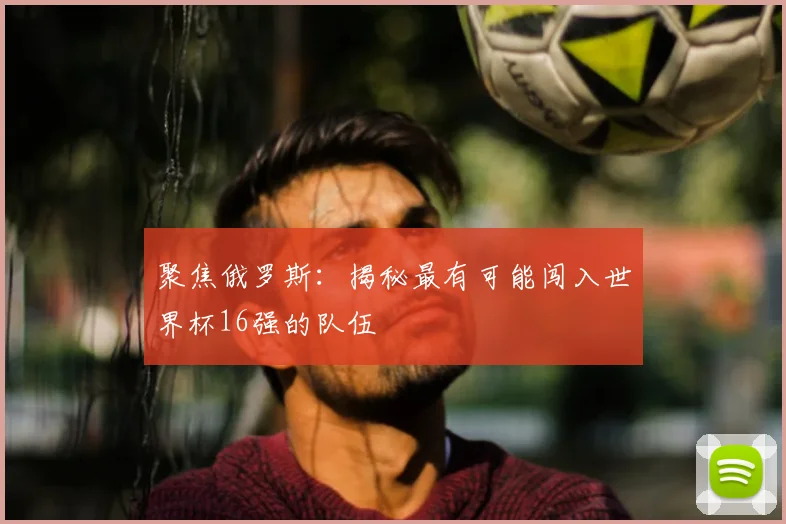 聚焦俄罗斯:揭秘最有可能闯入世界杯16强的队伍