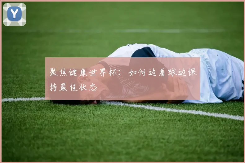 聚焦健康世界杯:如何边看球边保持最佳状态