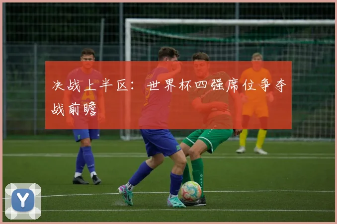 决战上半区：世界杯四强席位争夺战前瞻