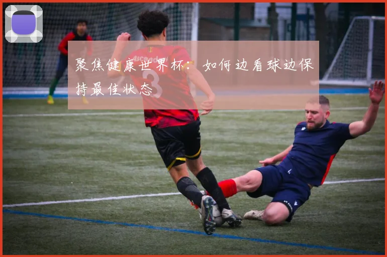 聚焦健康世界杯:如何边看球边保持最佳状态