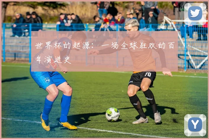 世界杯的起源:一场全球狂欢的百年演进史