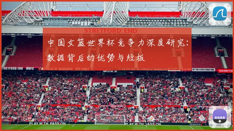 中国女篮世界杯竞争力深度研究：数据背后的优势与短板