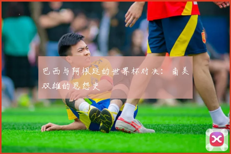 巴西与阿根廷的世界杯对决:南美双雄的恩怨史