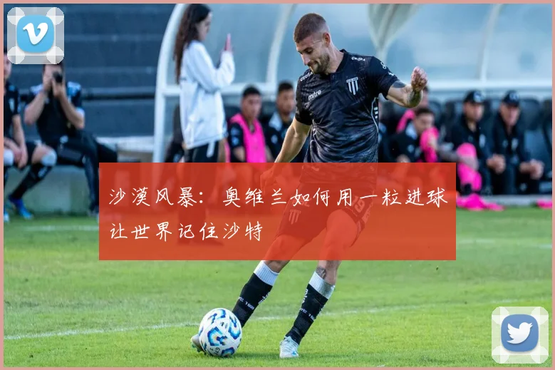 沙漠风暴:奥维兰如何用一粒进球让世界记住沙特