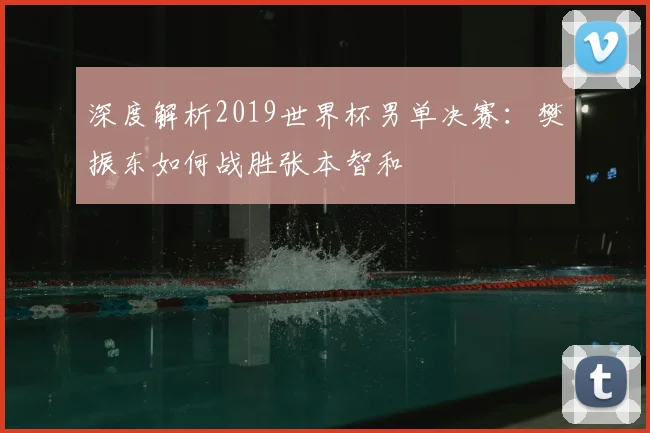 深度解析2019世界杯男单决赛:樊振东如何战胜张本智和