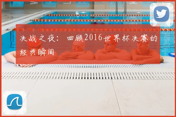 决战之夜：回顾2016世界杯决赛的经典瞬间