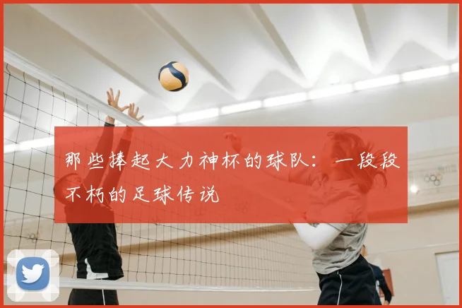 那些捧起大力神杯的球队:一段段不朽的足球传说