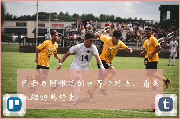 巴西与阿根廷的世界杯对决:南美双雄的恩怨史