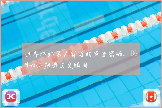 世界杯纪录片背后的声音密码：BGM如何塑造历史瞬间