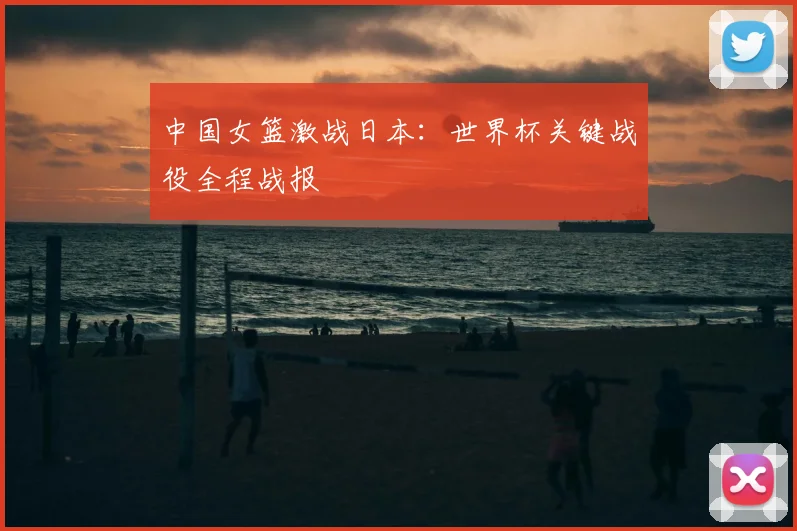 中国女篮激战日本：世界杯关键战役全程战报