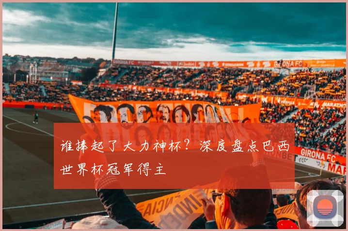 谁捧起了大力神杯?深度盘点巴西世界杯冠军得主