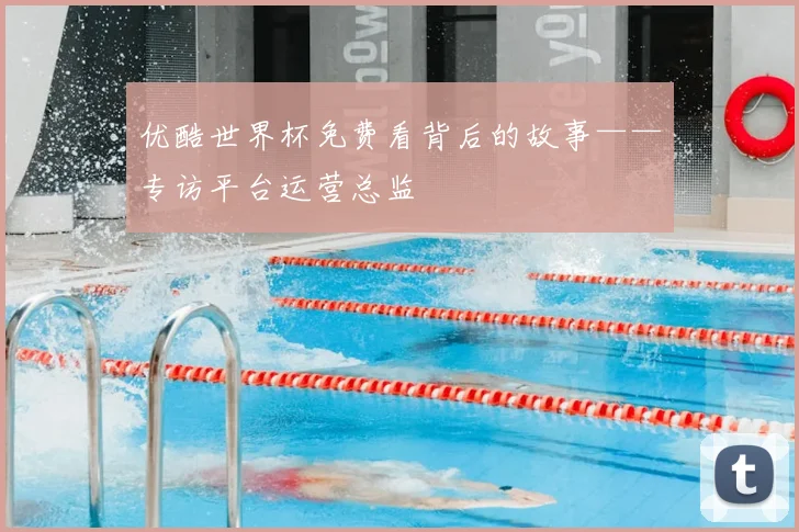 优酷世界杯免费看背后的故事——专访平台运营总监