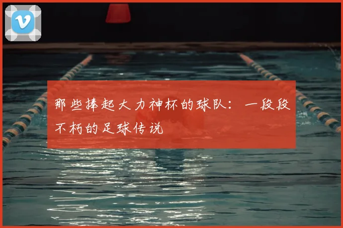 那些捧起大力神杯的球队：一段段不朽的足球传说