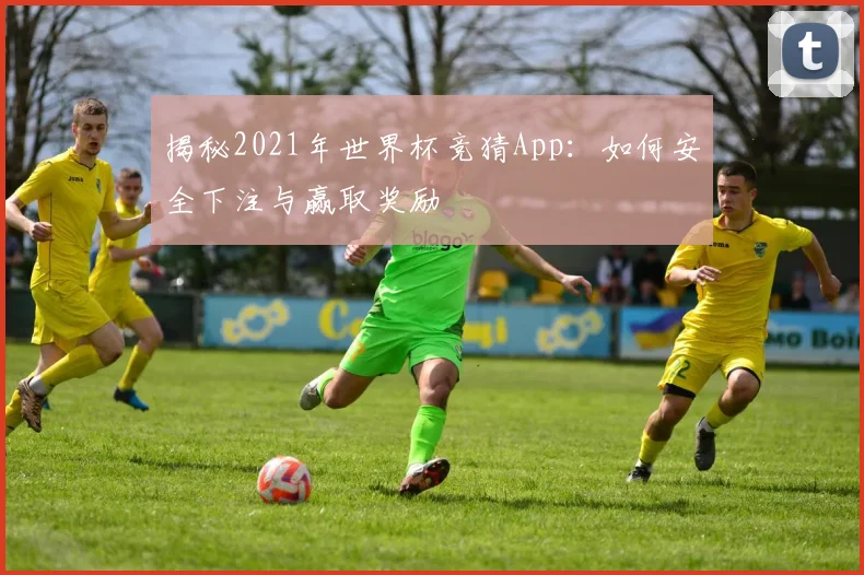 揭秘2021年世界杯竞猜App：如何安全下注与赢取奖励