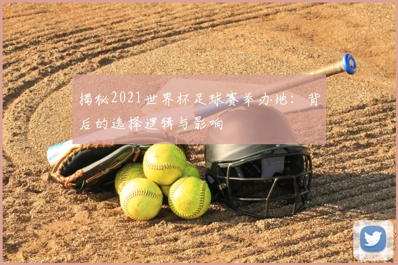 揭秘2021世界杯足球赛举办地：背后的选择逻辑与影响