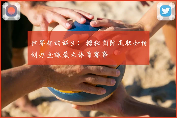 世界杯的诞生:揭秘国际足联如何创办全球最大体育赛事
