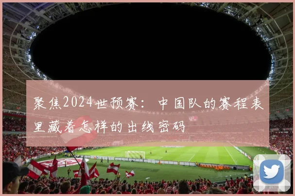 聚焦2024世预赛:中国队的赛程表里藏着怎样的出线密码