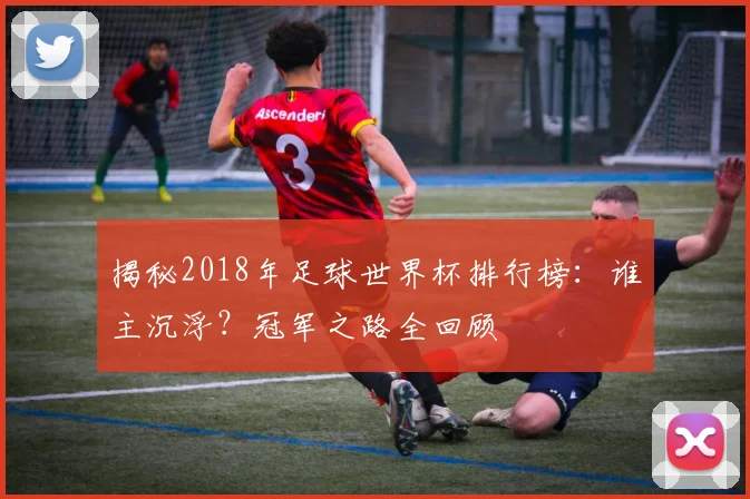揭秘2018年足球世界杯排行榜：谁主沉浮？冠军之路全回顾