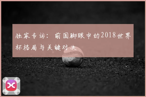 独家专访:前国脚眼中的2018世界杯格局与关键对决