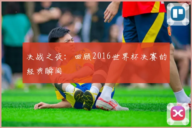 决战之夜：回顾2016世界杯决赛的经典瞬间