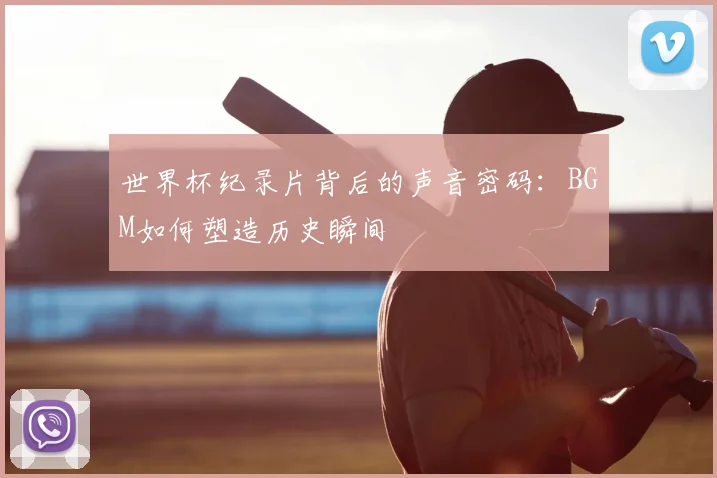世界杯纪录片背后的声音密码：BGM如何塑造历史瞬间