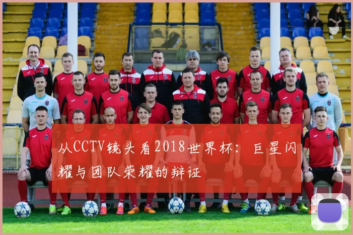 从CCTV镜头看2018世界杯:巨星闪耀与团队荣耀的辩证