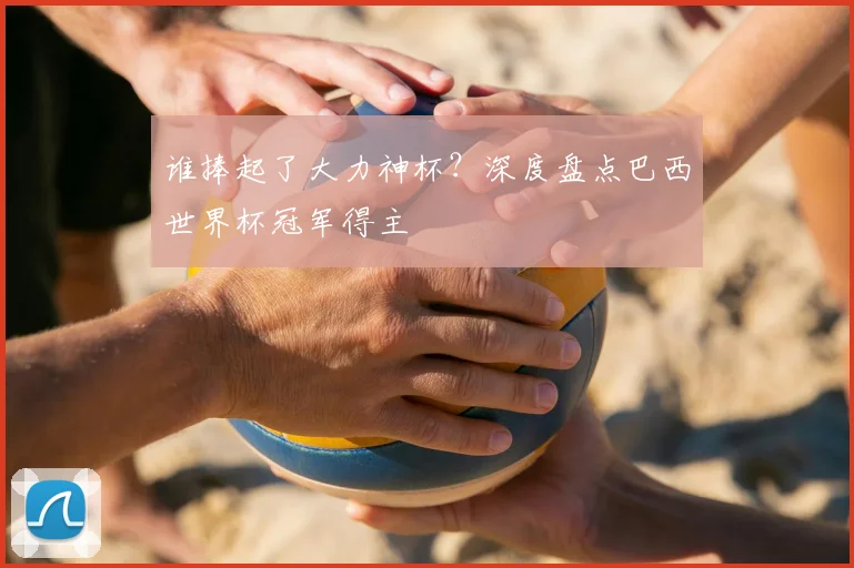 谁捧起了大力神杯?深度盘点巴西世界杯冠军得主