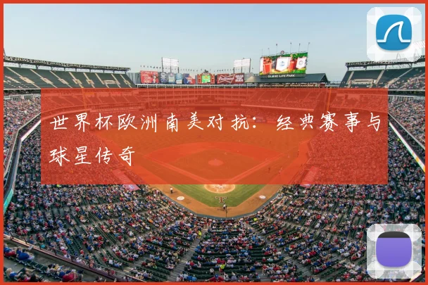 世界杯欧洲南美对抗:经典赛事与球星传奇