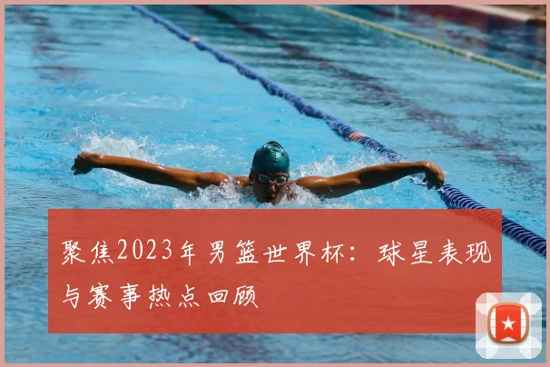 聚焦2023年男篮世界杯：球星表现与赛事热点回顾