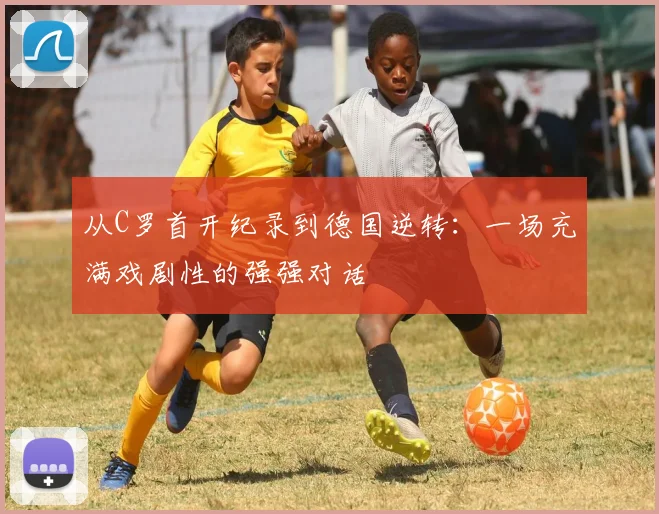 从C罗首开纪录到德国逆转:一场充满戏剧性的强强对话