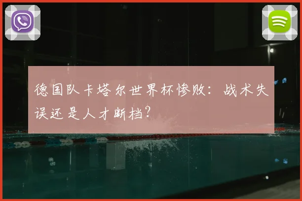 德国队卡塔尔世界杯惨败：战术失误还是人才断档？