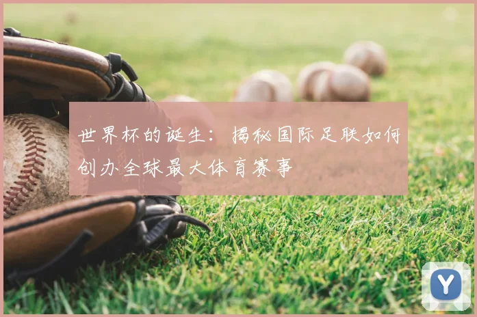 世界杯的诞生:揭秘国际足联如何创办全球最大体育赛事