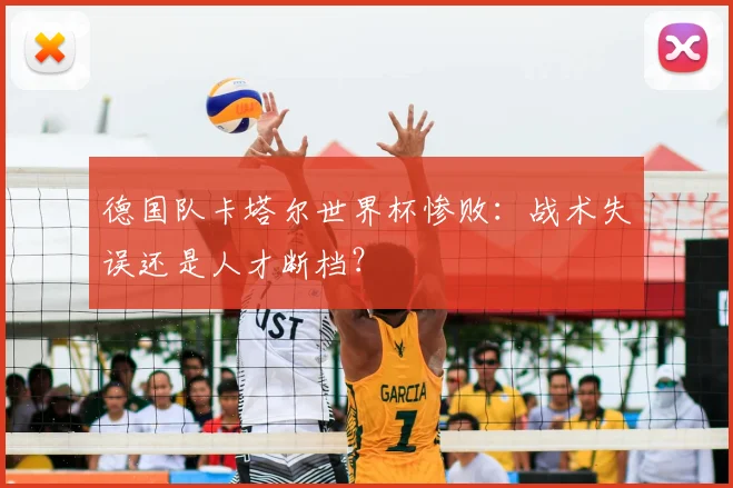 德国队卡塔尔世界杯惨败:战术失误还是人才断档?