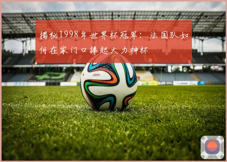 揭秘1998年世界杯冠军：法国队如何在家门口捧起大力神杯