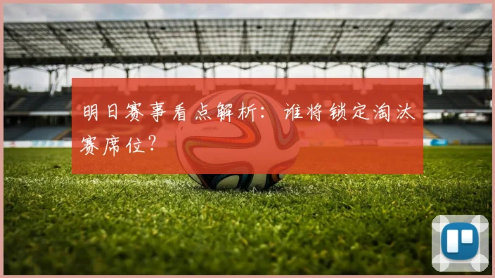 明日赛事看点解析：谁将锁定淘汰赛席位？