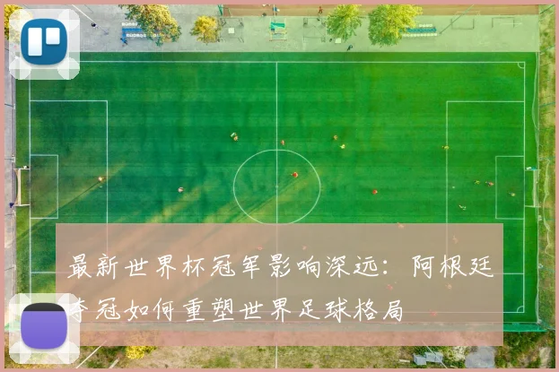 最新世界杯冠军影响深远：阿根廷夺冠如何重塑世界足球格局
