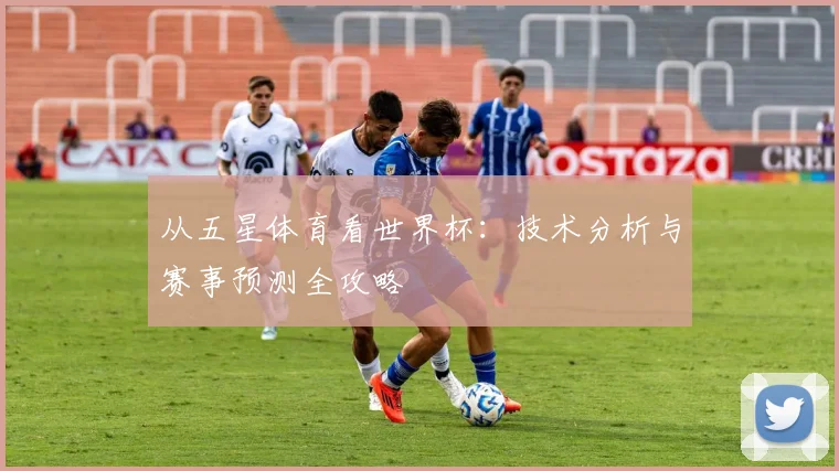 从五星体育看世界杯：技术分析与赛事预测全攻略